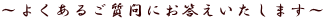 ～よくあるご質問にお答えいたします～